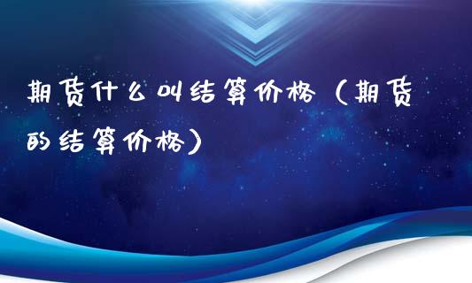 期货什么叫结算价格（期货的结算价格）_https://www.boyangwujin.com_黄金期货_第1张