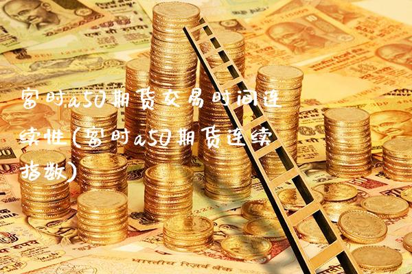 富时a50期货交易时间连续性(富时a50期货连续指数)_https://www.boyangwujin.com_期货直播间_第1张