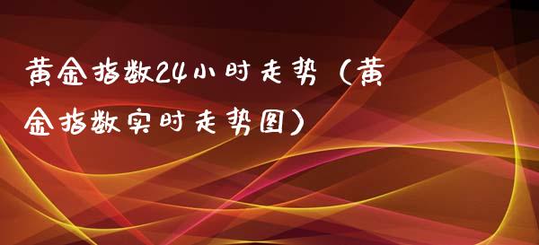 黄金指数24小时走势（黄金指数实时走势图）_https://www.boyangwujin.com_纳指期货_第1张