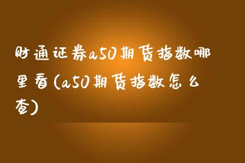 财通证券a50期货指数哪里看(a50期货指数怎么查)