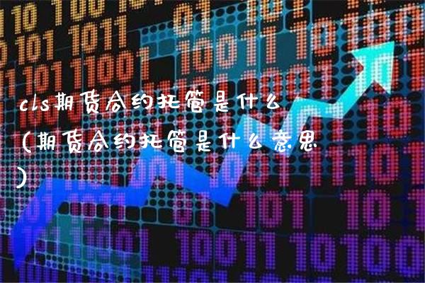 cls期货合约托管是什么(期货合约托管是什么意思)