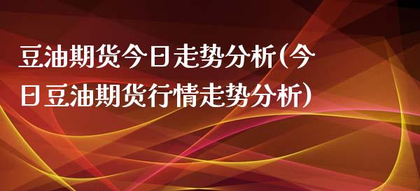 豆油期货今日走势分析(今日豆油期货行情走势分析)