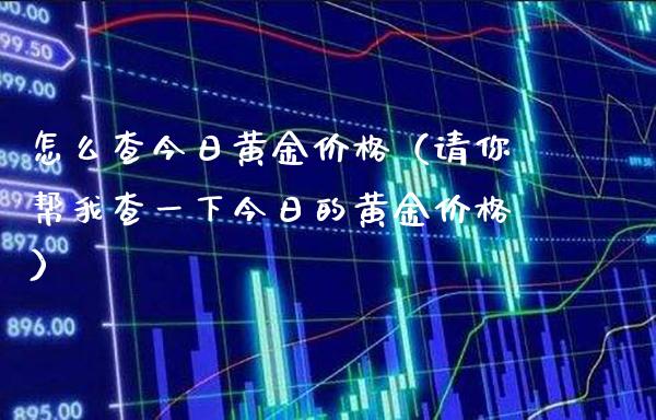 怎么查今日黄金价格（请你帮我查一下今日的黄金价格）