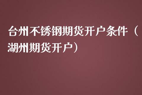 台州不锈钢期货开户条件（湖州期货开户）