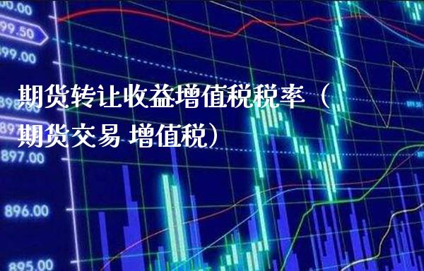 期货转让收益增值税税率（期货交易 增值税）