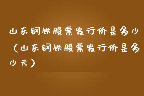 山东钢铁股票发行价是多少（山东钢铁股票发行价是多少元）_https://www.boyangwujin.com_黄金期货_第1张