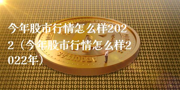 今年股市行情怎么样2022（今年股市行情怎么样2022年）_https://www.boyangwujin.com_期货直播间_第1张