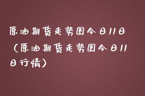 原油期货走势图今日11日（原油期货走势图今日11日行情）