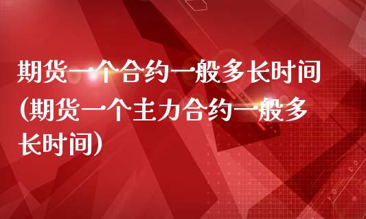 期货一个合约一般多长时间(期货一个主力合约一般多长时间)