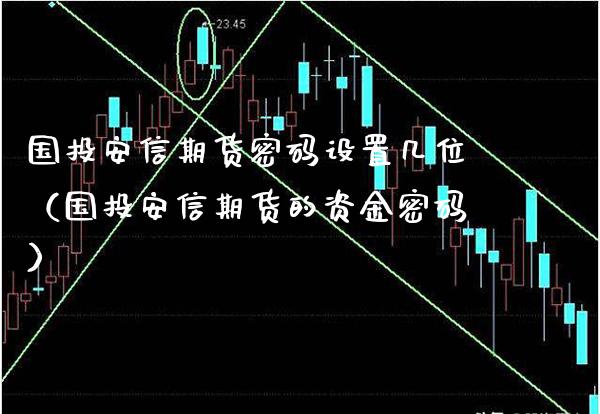 国投安信期货密码设置几位（国投安信期货的资金密码）