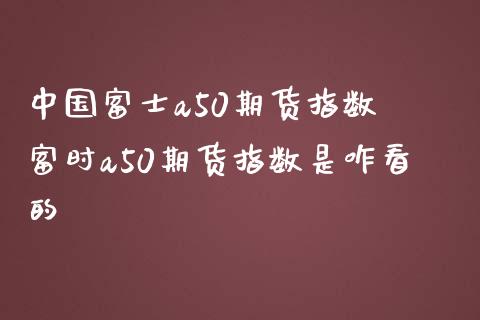 中国富士a50期货指数 富时a50期货指数是咋看的_https://www.boyangwujin.com_道指期货_第1张