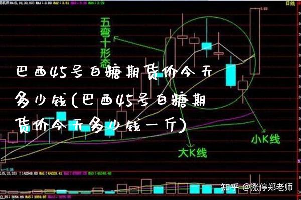 巴西45号白糖期货价今天多少钱(巴西45号白糖期货价今天多少钱一斤)_https://www.boyangwujin.com_期货直播间_第1张