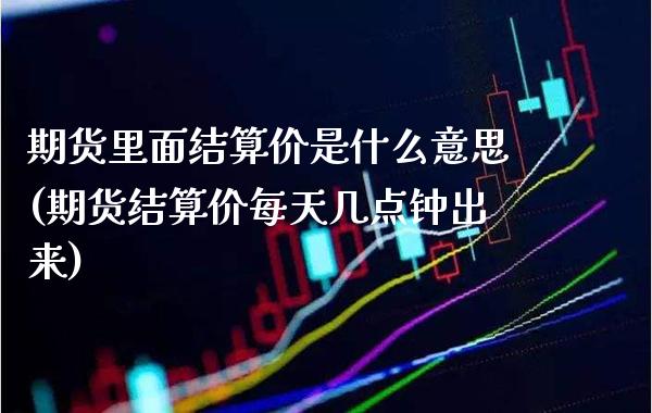 期货里面结算价是什么意思(期货结算价每天几点钟出来)