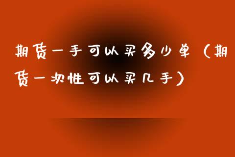 期货一手可以买多少单（期货一次性可以买几手）_https://www.boyangwujin.com_道指期货_第1张