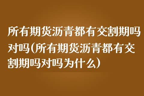 所有期货沥青都有交割期吗对吗(所有期货沥青都有交割期吗对吗为什么)