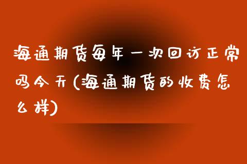 海通期货每年一次回访正常吗今天(海通期货的收费怎么样)