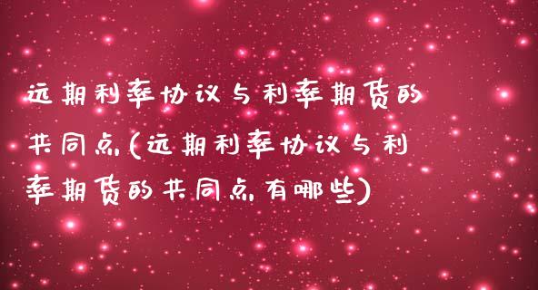 远期利率协议与利率期货的共同点(远期利率协议与利率期货的共同点有哪些)