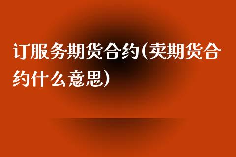 订服务期货合约(卖期货合约什么意思)_https://www.boyangwujin.com_黄金期货_第1张