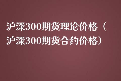 沪深300期货理论价格（沪深300期货合约价格）_https://www.boyangwujin.com_期货直播间_第1张