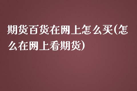 期货百货在网上怎么买(怎么在网上看期货)_https://www.boyangwujin.com_期货直播间_第1张