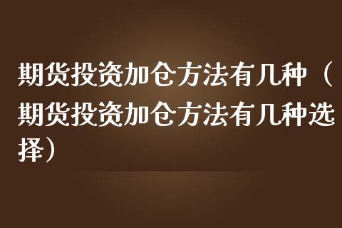 期货投资加仓方法有几种（期货投资加仓方法有几种选择）