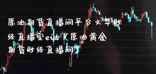 原油期货直播间平台文华财经直播室eia（原油黄金期货财经直播间）