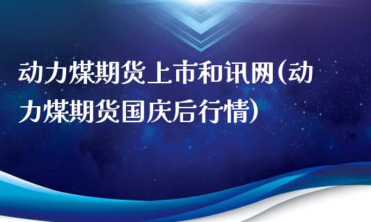 动力煤期货上市和讯网(动力煤期货国庆后行情)_https://www.boyangwujin.com_原油直播间_第1张