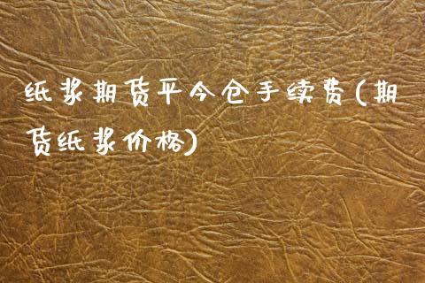 纸浆期货平今仓手续费(期货纸浆价格)_https://www.boyangwujin.com_期货直播间_第1张