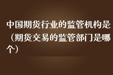 中国期货行业的监管机构是（期货交易的监管部门是哪个）