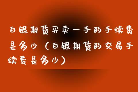 白银期货买卖一手的手续费是多少（白银期货的交易手续费是多少）