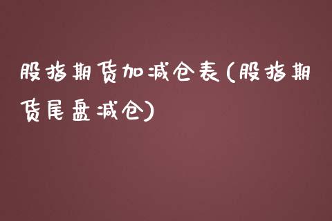 股指期货加减仓表(股指期货尾盘减仓)