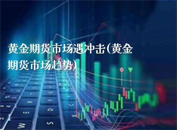 黄金期货市场遇冲击(黄金期货市场趋势)_https://www.boyangwujin.com_恒指直播间_第1张