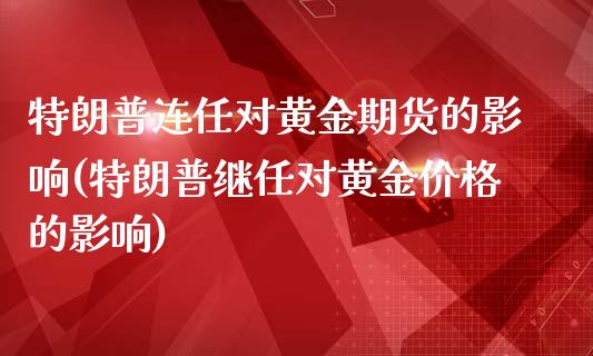 特朗普连任对黄金期货的影响(特朗普继任对黄金价格的影响)