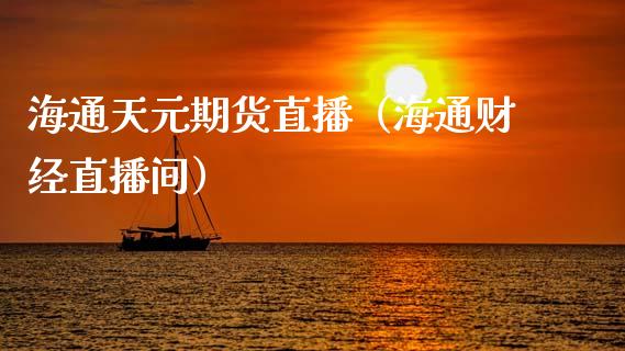 海通天元期货直播（海通财经直播间）_https://www.boyangwujin.com_期货直播间_第1张