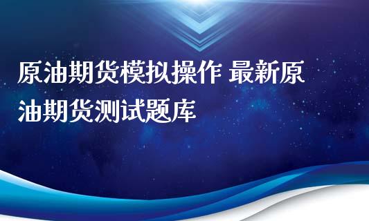 原油期货模拟操作 最新原油期货测试题库