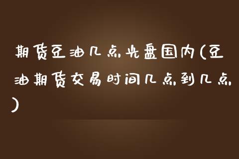 期货豆油几点光盘国内(豆油期货交易时间几点到几点)