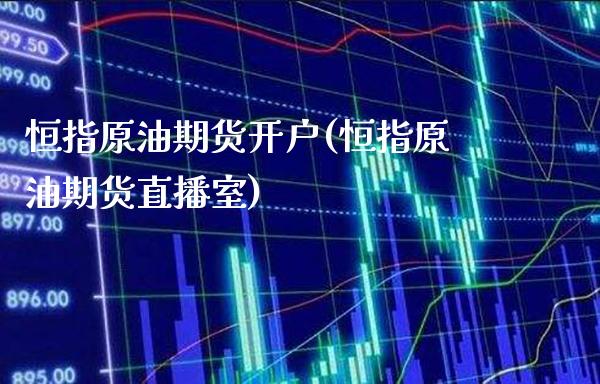 恒指原油期货开户(恒指原油期货直播室)