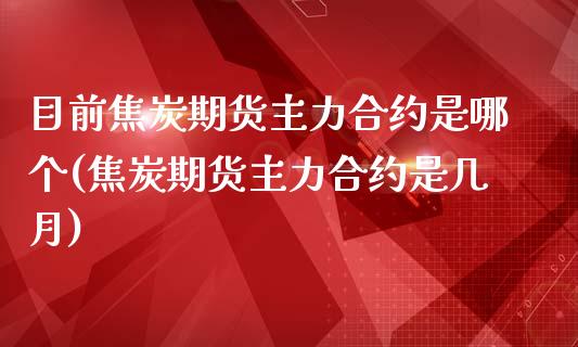 目前焦炭期货主力合约是哪个(焦炭期货主力合约是几月)