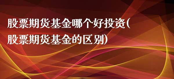 股票期货基金哪个好投资(股票期货基金的区别)