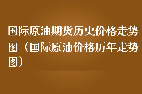 国际原油期货历史价格走势图（国际原油价格历年走势图）