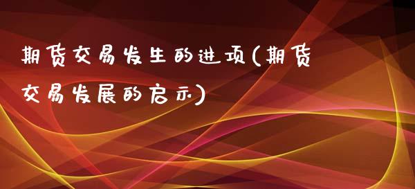 期货交易发生的进项(期货交易发展的启示)