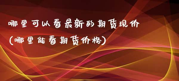 哪里可以看最新的期货现价(哪里能看期货价格)