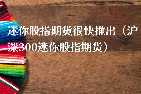 迷你股指期货很快推出（沪深300迷你股指期货）_https://www.boyangwujin.com_期货直播间_第1张