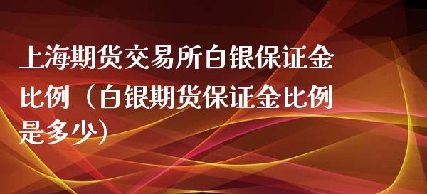 上海期货交易所白银保证金比例（白银期货保证金比例是多少）