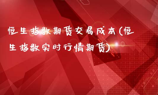 恒生指数期货交易成本(恒生指数实时行情期货)_https://www.boyangwujin.com_黄金直播间_第1张