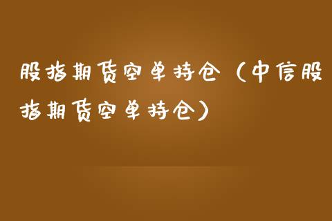 股指期货空单持仓（中信股指期货空单持仓）_https://www.boyangwujin.com_期货直播间_第1张