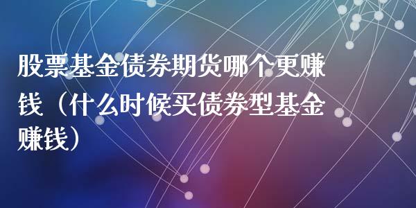 股票基金债券期货哪个更赚钱（什么时候买债券型基金赚钱）