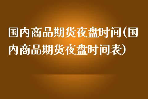 国内商品期货夜盘时间(国内商品期货夜盘时间表)