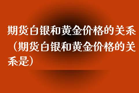 期货白银和黄金价格的关系（期货白银和黄金价格的关系是）_https://www.boyangwujin.com_期货直播间_第1张