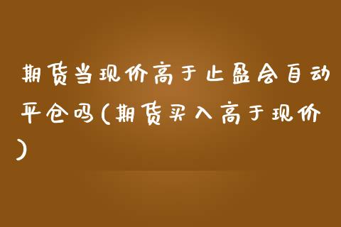 期货当现价高于止盈会自动平仓吗(期货买入高于现价)